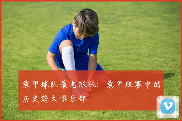 意甲球队最老球队:意甲联赛中的历史悠久俱乐部