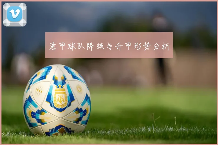 意甲球队降级与升甲形势分析