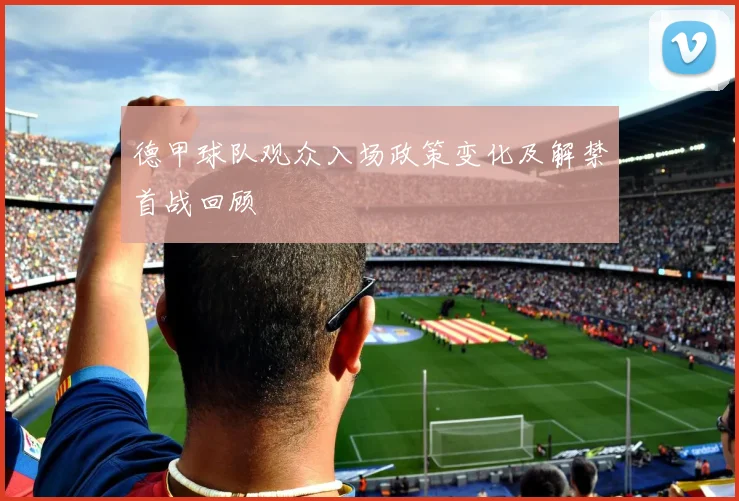 德甲球队观众入场政策变化及解禁首战回顾