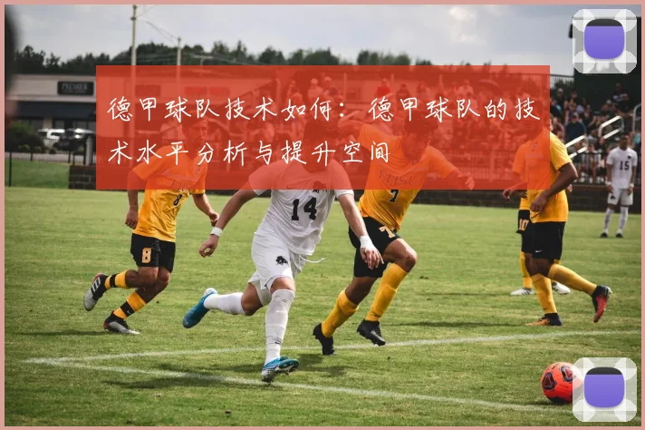 德甲球队技术如何：德甲球队的技术水平分析与提升空间