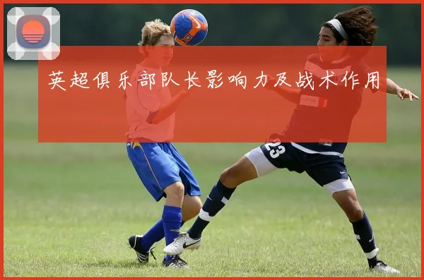 英超俱乐部队长影响力及战术作用