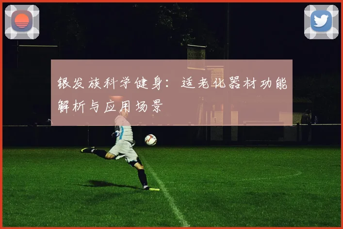 银发族科学健身：适老化器材功能解析与应用场景