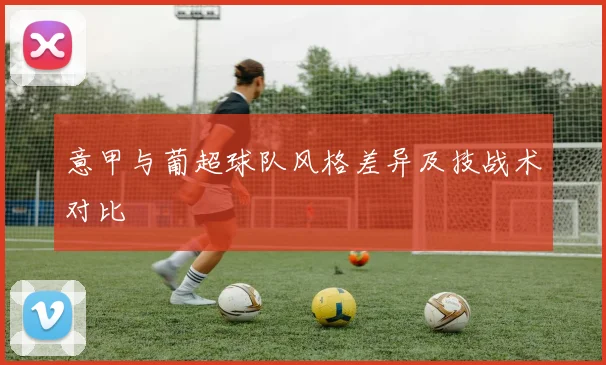 意甲与葡超球队风格差异及技战术对比