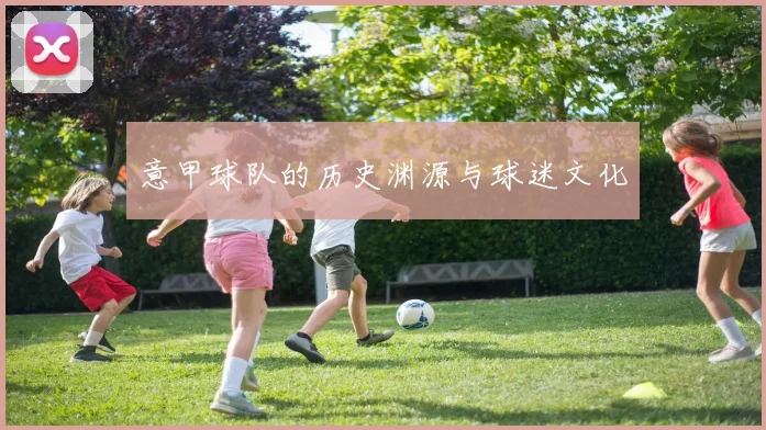 意甲球队的历史渊源与球迷文化