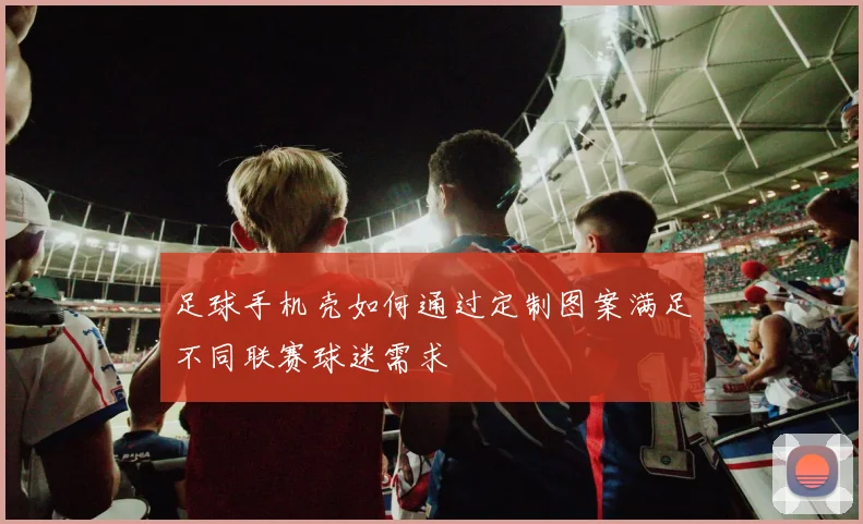 足球手机壳如何通过定制图案满足不同联赛球迷需求